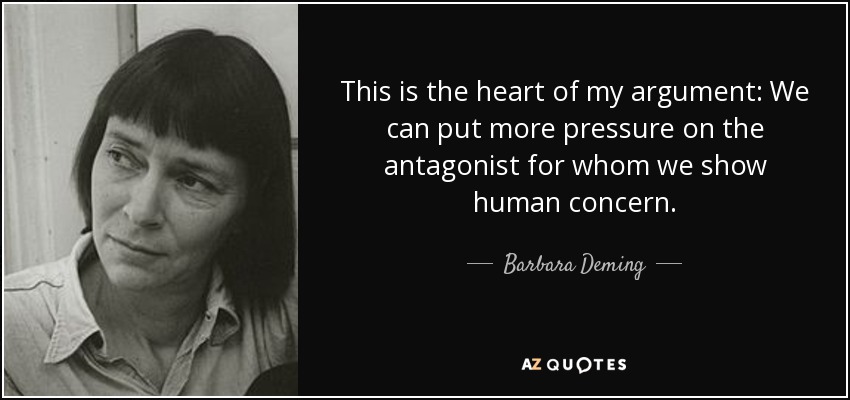 This is the heart of my argument: We can put more pressure on the antagonist for whom we show human concern. - Barbara Deming