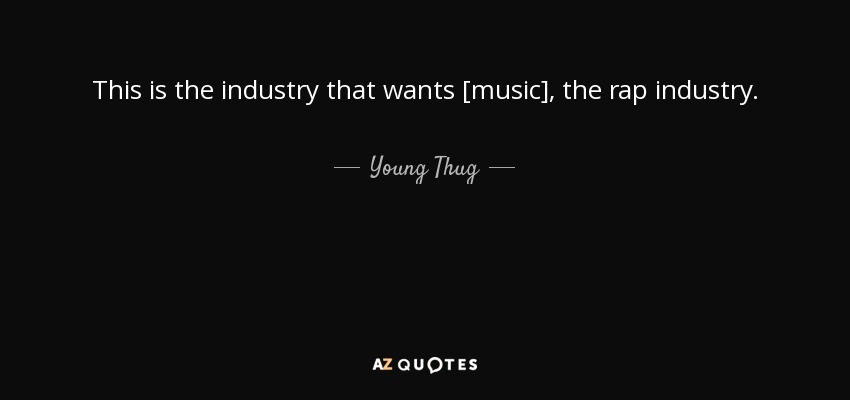 This is the industry that wants [music], the rap industry. - Young Thug