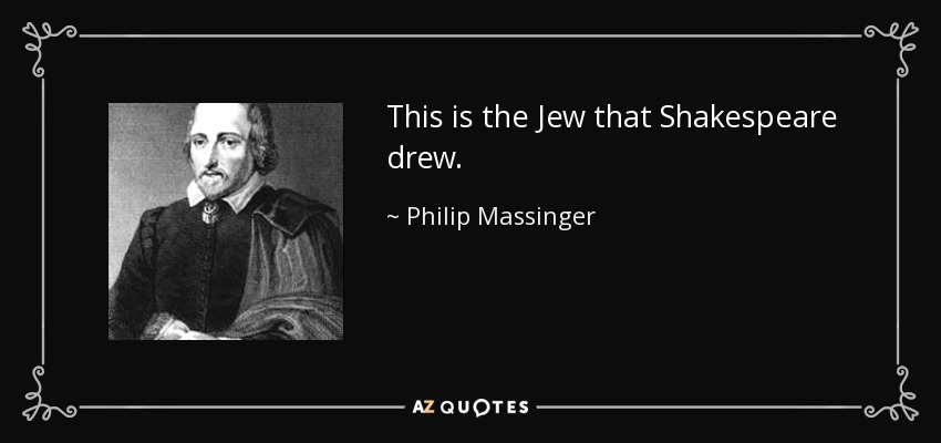 This is the Jew that Shakespeare drew. - Philip Massinger