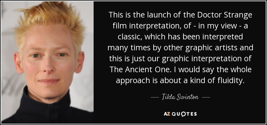 This is the launch of the Doctor Strange film interpretation, of - in my view - a classic, which has been interpreted many times by other graphic artists and this is just our graphic interpretation of The Ancient One. I would say the whole approach is about a kind of fluidity. - Tilda Swinton