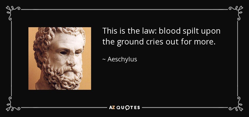 This is the law: blood spilt upon the ground cries out for more. - Aeschylus