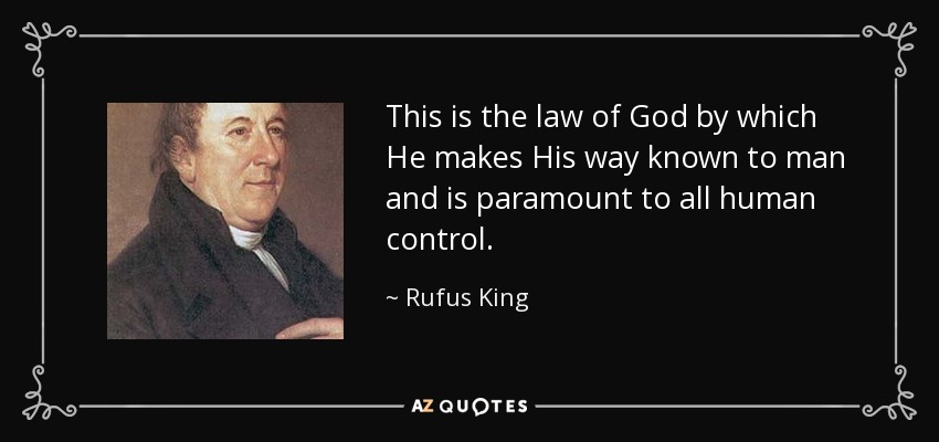 This is the law of God by which He makes His way known to man and is paramount to all human control. - Rufus King