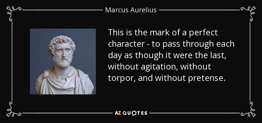 This is the mark of a perfect character - to pass through each day as though it were the last, without agitation, without torpor, and without pretense. - Marcus Aurelius