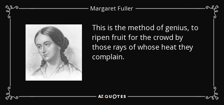 This is the method of genius, to ripen fruit for the crowd by those rays of whose heat they complain. - Margaret Fuller