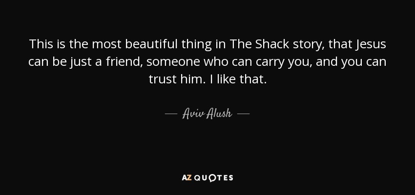 This is the most beautiful thing in The Shack story, that Jesus can be just a friend, someone who can carry you, and you can trust him. I like that. - Aviv Alush