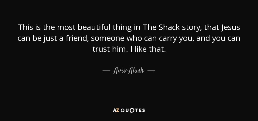 This is the most beautiful thing in The Shack story, that Jesus can be just a friend, someone who can carry you, and you can trust him. I like that. - Aviv Alush