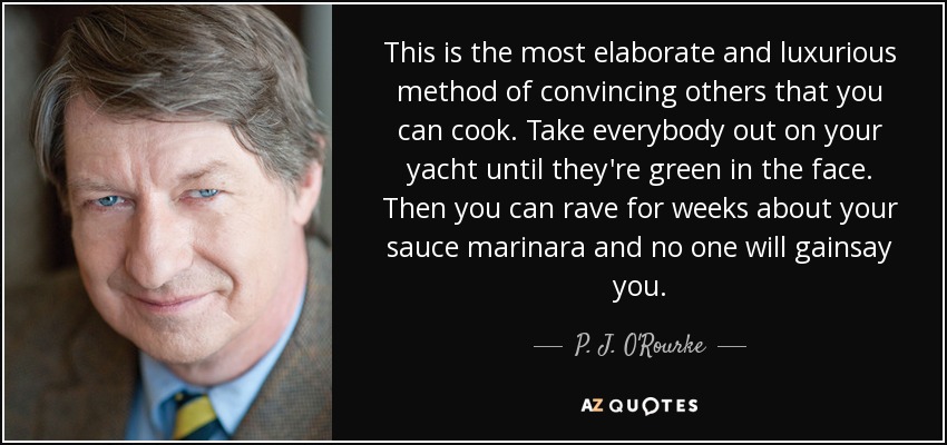 This is the most elaborate and luxurious method of convincing others that you can cook. Take everybody out on your yacht until they're green in the face. Then you can rave for weeks about your sauce marinara and no one will gainsay you. - P. J. O'Rourke