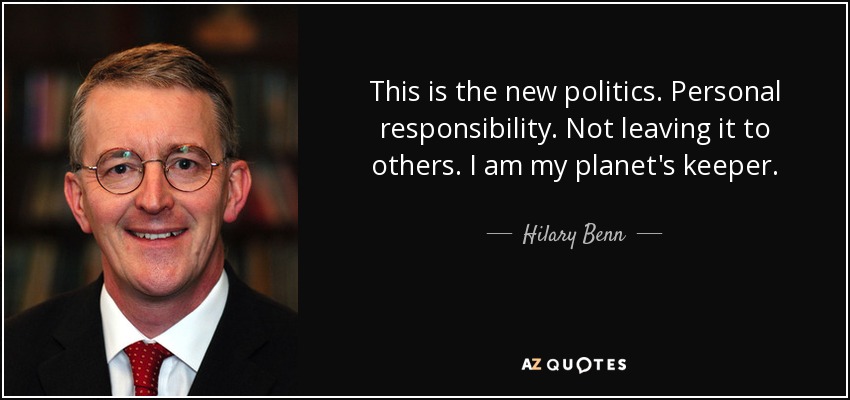 This is the new politics. Personal responsibility. Not leaving it to others. I am my planet's keeper. - Hilary Benn