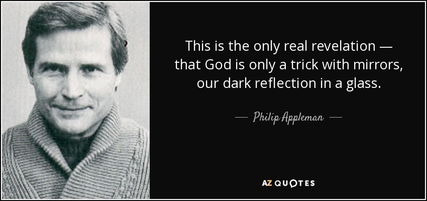 This is the only real revelation — that God is only a trick with mirrors, our dark reflection in a glass. - Philip Appleman