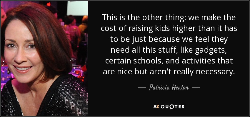 This is the other thing: we make the cost of raising kids higher than it has to be just because we feel they need all this stuff, like gadgets, certain schools, and activities that are nice but aren't really necessary. - Patricia Heaton