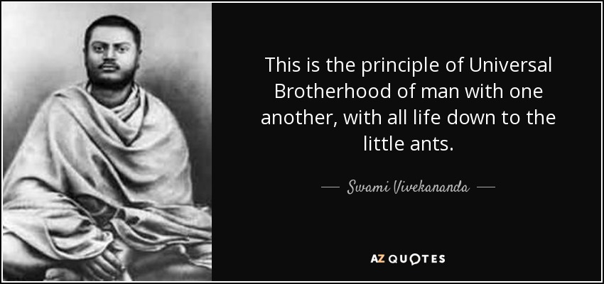 This is the principle of Universal Brotherhood of man with one another, with all life down to the little ants. - Swami Vivekananda