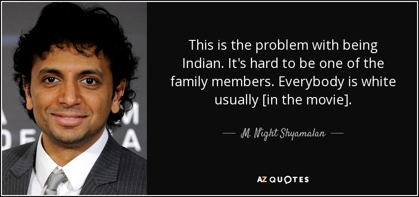 This is the problem with being Indian. It's hard to be one of the family members. Everybody is white usually [in the movie]. - M. Night Shyamalan