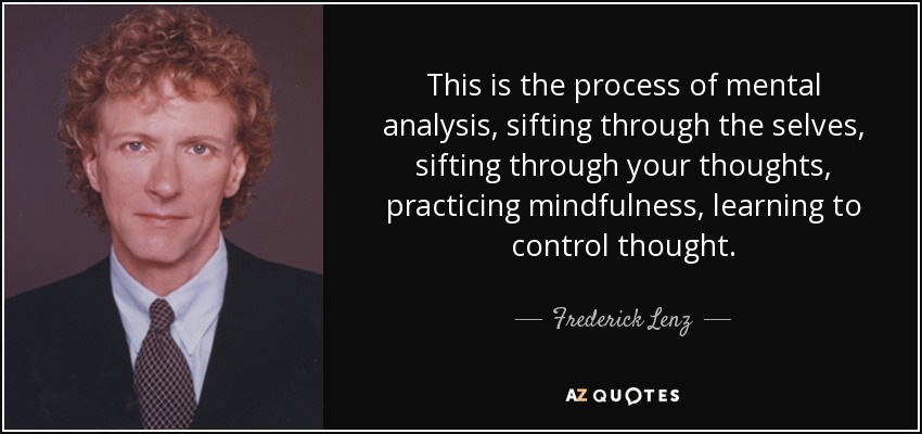 This is the process of mental analysis, sifting through the selves, sifting through your thoughts, practicing mindfulness, learning to control thought. - Frederick Lenz