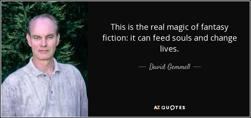 This is the real magic of fantasy fiction: it can feed souls and change lives. - David Gemmell