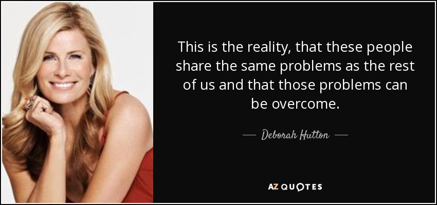 This is the reality, that these people share the same problems as the rest of us and that those problems can be overcome. - Deborah Hutton