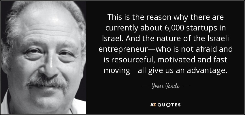 This is the reason why there are currently about 6,000 startups in Israel. And the nature of the Israeli entrepreneur—who is not afraid and is resourceful, motivated and fast moving—all give us an advantage. - Yossi Vardi