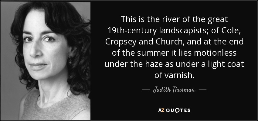 This is the river of the great 19th-century landscapists; of Cole, Cropsey and Church, and at the end of the summer it lies motionless under the haze as under a light coat of varnish. - Judith Thurman