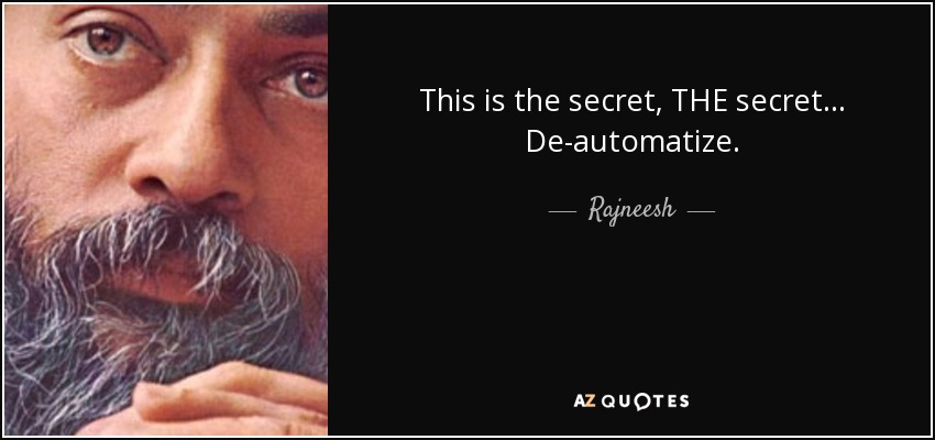 This is the secret, THE secret ... De-automatize. - Rajneesh