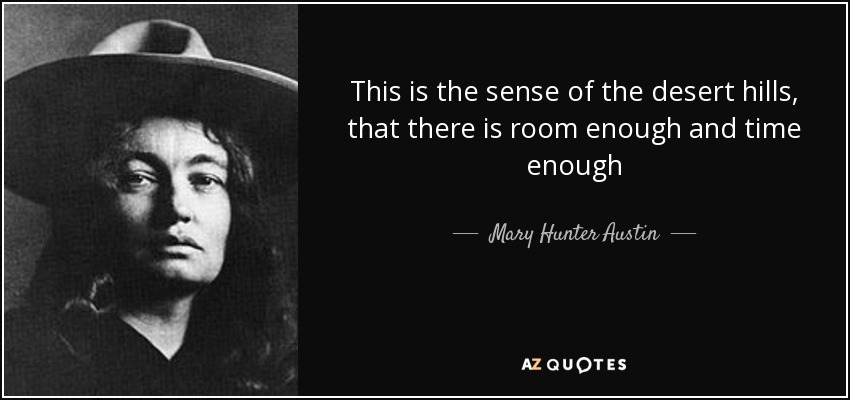 This is the sense of the desert hills, that there is room enough and time enough - Mary Hunter Austin