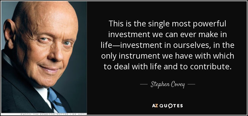 This is the single most powerful investment we can ever make in life—investment in ourselves, in the only instrument we have with which to deal with life and to contribute. - Stephen Covey