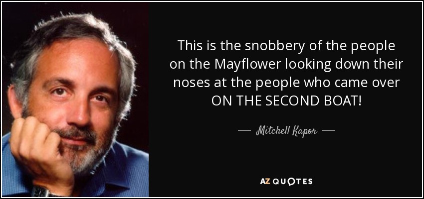 This is the snobbery of the people on the Mayflower looking down their noses at the people who came over ON THE SECOND BOAT! - Mitchell Kapor
