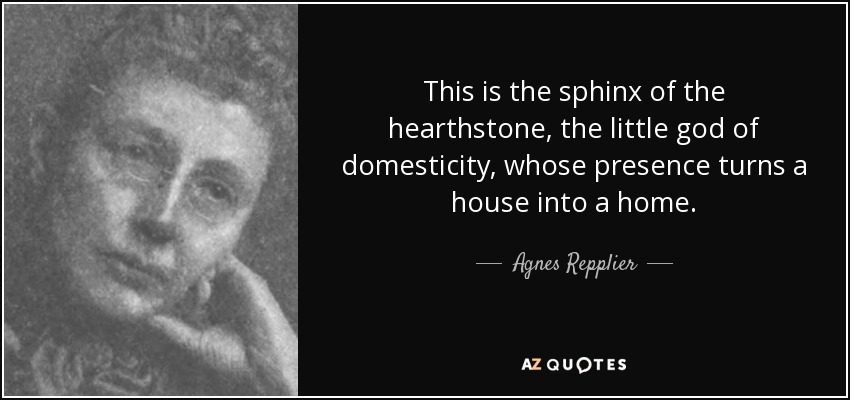 This is the sphinx of the hearthstone, the little god of domesticity, whose presence turns a house into a home. - Agnes Repplier