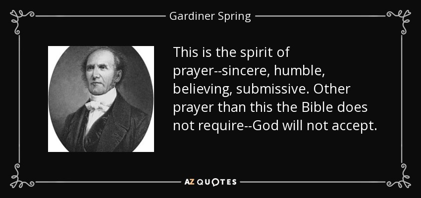 This is the spirit of prayer--sincere, humble, believing, submissive. Other prayer than this the Bible does not require--God will not accept. - Gardiner Spring