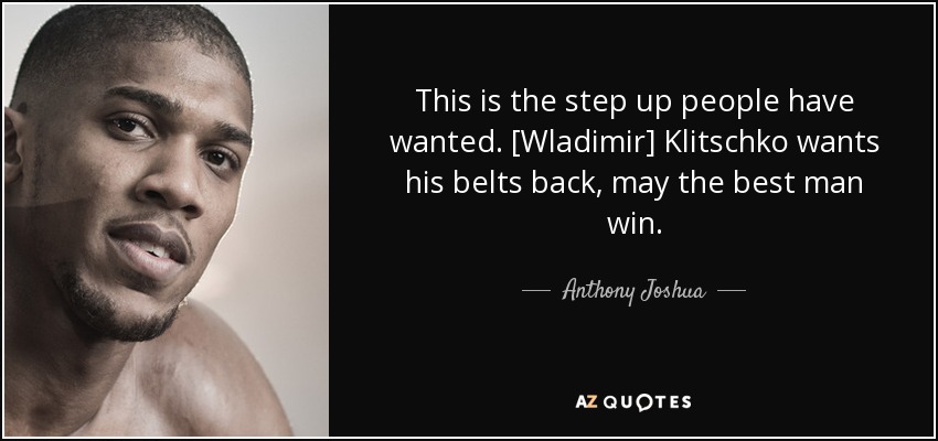 This is the step up people have wanted. [Wladimir] Klitschko wants his belts back, may the best man win. - Anthony Joshua