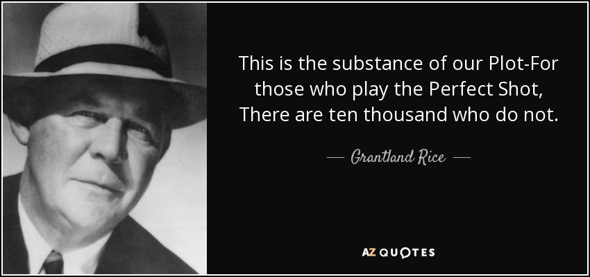 This is the substance of our Plot-For those who play the Perfect Shot, There are ten thousand who do not. - Grantland Rice