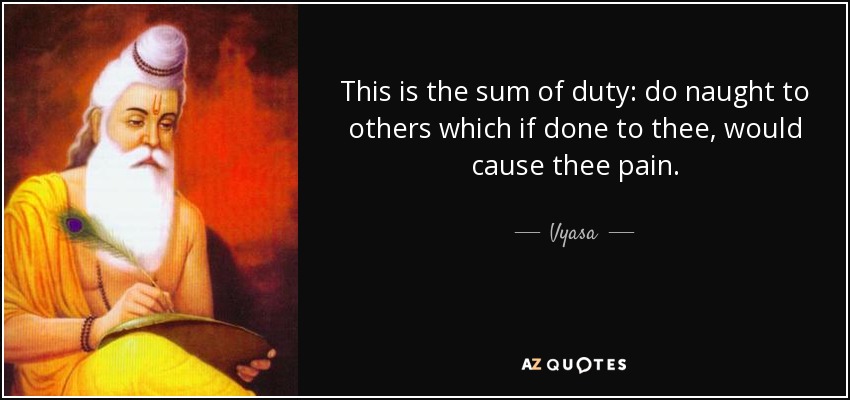 This is the sum of duty: do naught to others which if done to thee, would cause thee pain. - Vyasa