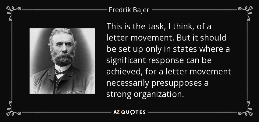 This is the task, I think, of a letter movement. But it should be set up only in states where a significant response can be achieved, for a letter movement necessarily presupposes a strong organization. - Fredrik Bajer