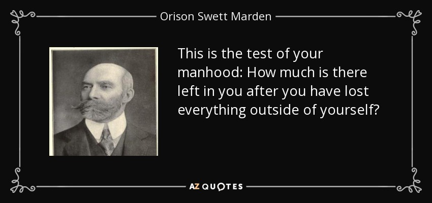 This is the test of your manhood: How much is there left in you after you have lost everything outside of yourself? - Orison Swett Marden