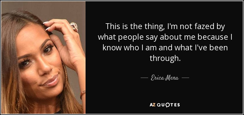 This is the thing, I'm not fazed by what people say about me because I know who I am and what I've been through. - Erica Mena