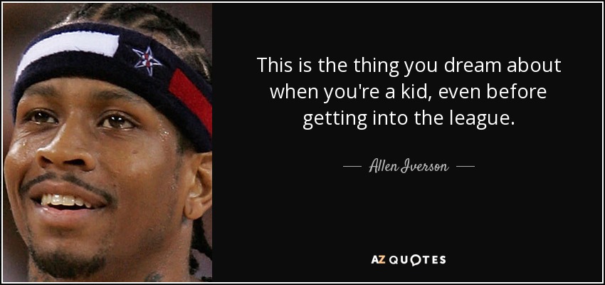 This is the thing you dream about when you're a kid, even before getting into the league. - Allen Iverson