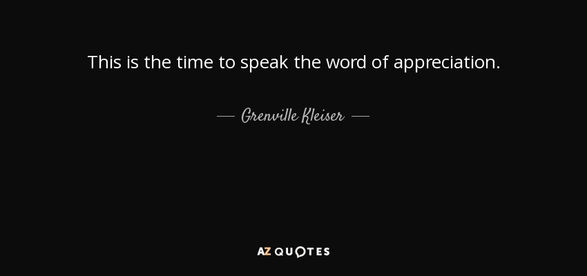This is the time to speak the word of appreciation. - Grenville Kleiser