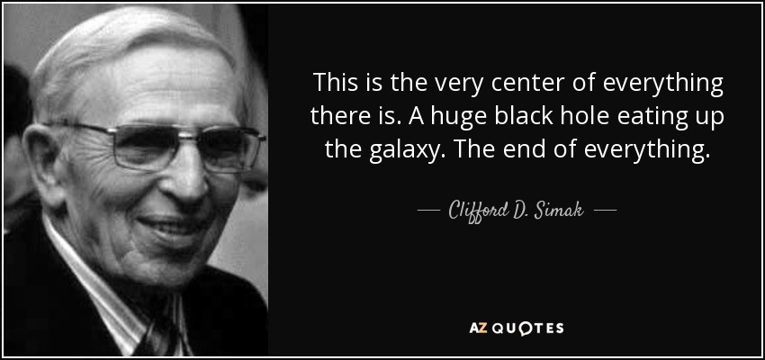 This is the very center of everything there is. A huge black hole eating up the galaxy. The end of everything. - Clifford D. Simak