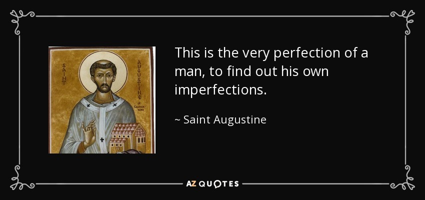 This is the very perfection of a man, to find out his own imperfections. - Saint Augustine