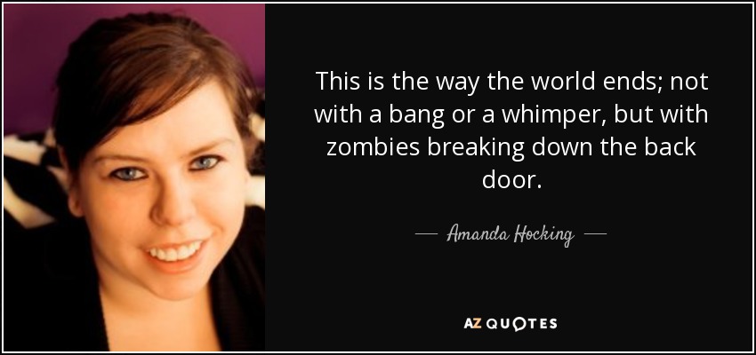 This is the way the world ends; not with a bang or a whimper, but with zombies breaking down the back door. - Amanda Hocking