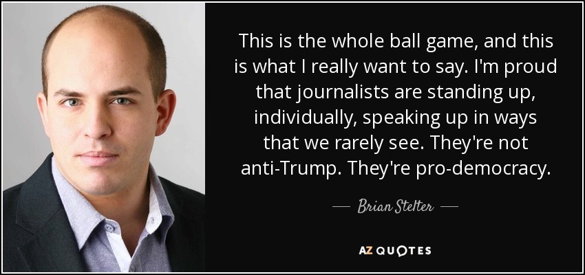 This is the whole ball game, and this is what I really want to say. I'm proud that journalists are standing up, individually, speaking up in ways that we rarely see. They're not anti-Trump. They're pro-democracy. - Brian Stelter