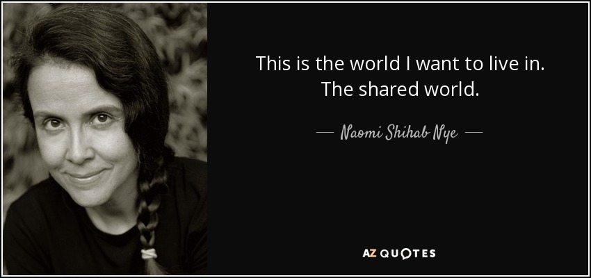 This is the world I want to live in. The shared world. - Naomi Shihab Nye