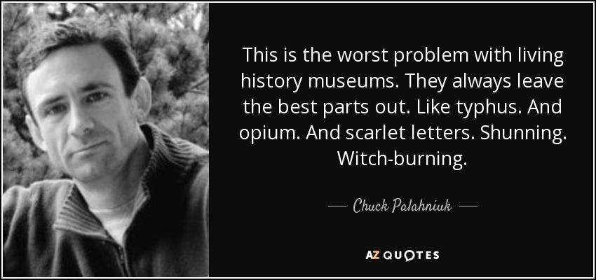 This is the worst problem with living history museums. They always leave the best parts out. Like typhus. And opium. And scarlet letters. Shunning. Witch-burning. - Chuck Palahniuk