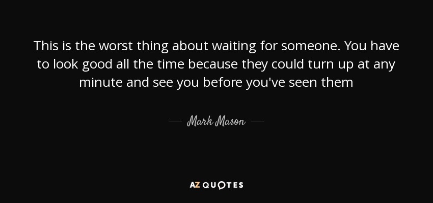 This is the worst thing about waiting for someone. You have to look good all the time because they could turn up at any minute and see you before you've seen them - Mark Mason