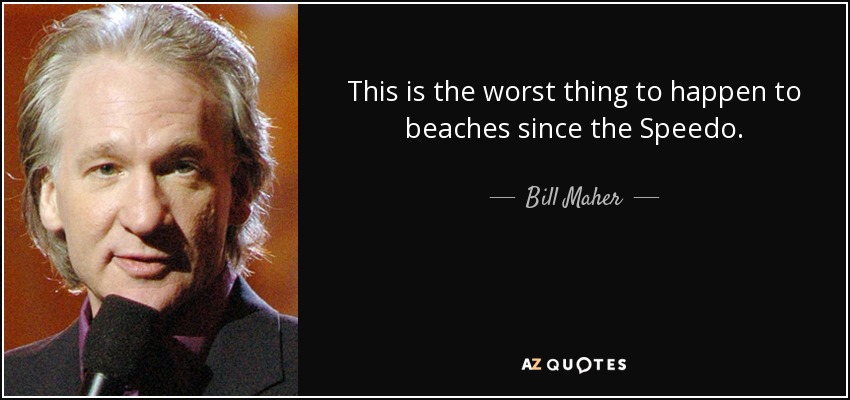 This is the worst thing to happen to beaches since the Speedo. - Bill Maher