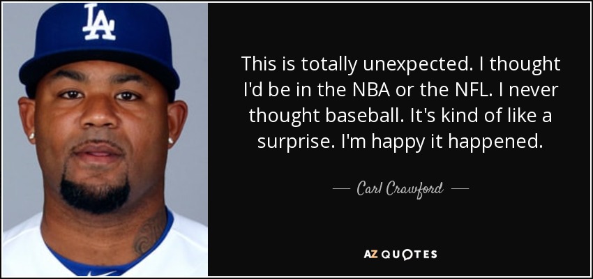 This is totally unexpected. I thought I'd be in the NBA or the NFL. I never thought baseball. It's kind of like a surprise. I'm happy it happened. - Carl Crawford