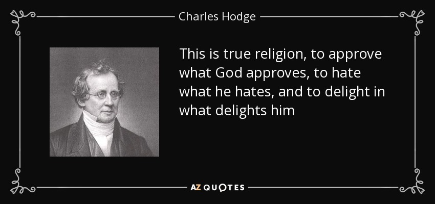 This is true religion, to approve what God approves, to hate what he hates, and to delight in what delights him - Charles Hodge