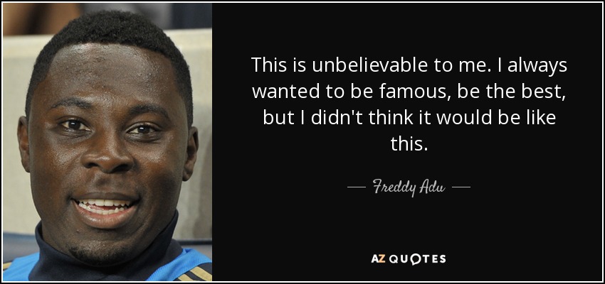 This is unbelievable to me. I always wanted to be famous, be the best, but I didn't think it would be like this. - Freddy Adu