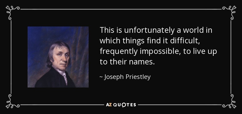 This is unfortunately a world in which things find it difficult, frequently impossible, to live up to their names. - Joseph Priestley