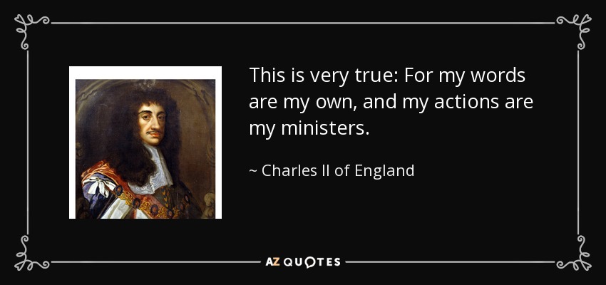This is very true: For my words are my own, and my actions are my ministers. - Charles II of England