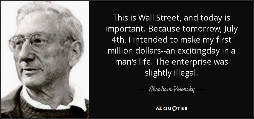 This is Wall Street, and today is important. Because tomorrow, July 4th, I intended to make my first million dollars--an excitingday in a man's life. The enterprise was slightly illegal. - Abraham Polonsky
