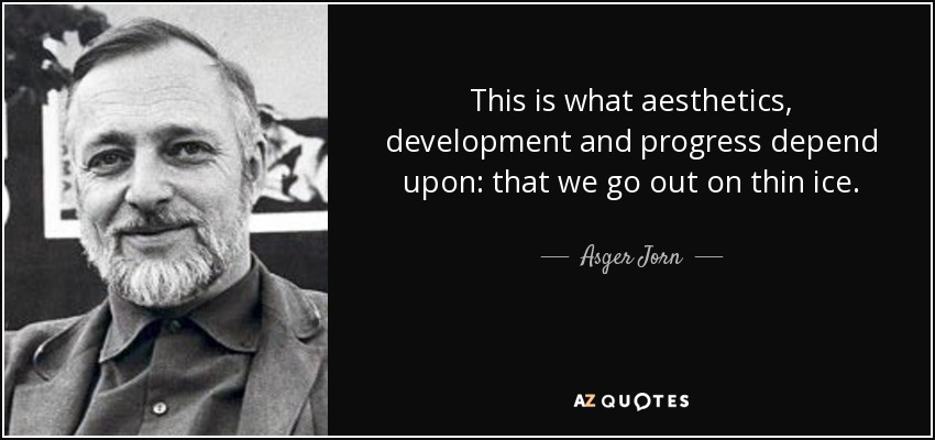 This is what aesthetics, development and progress depend upon: that we go out on thin ice. - Asger Jorn